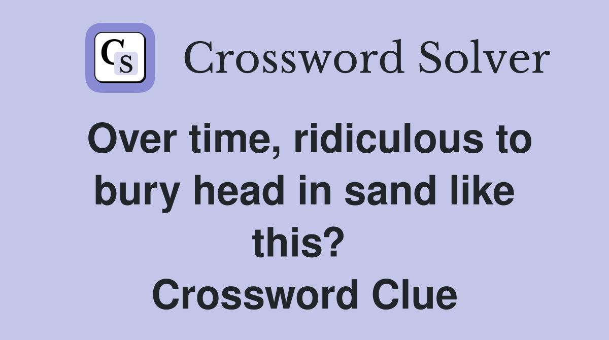 Over time, ridiculous to bury head in sand like this?  Crossword Clue