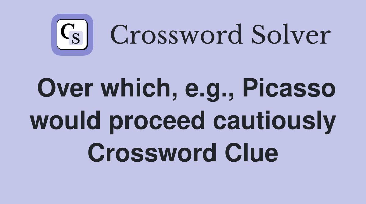 Over which, e.g., Picasso would proceed cautiously Crossword Clue