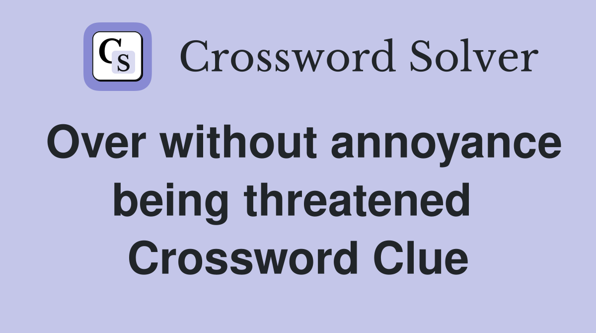 Over without annoyance being threatened  Crossword Clue