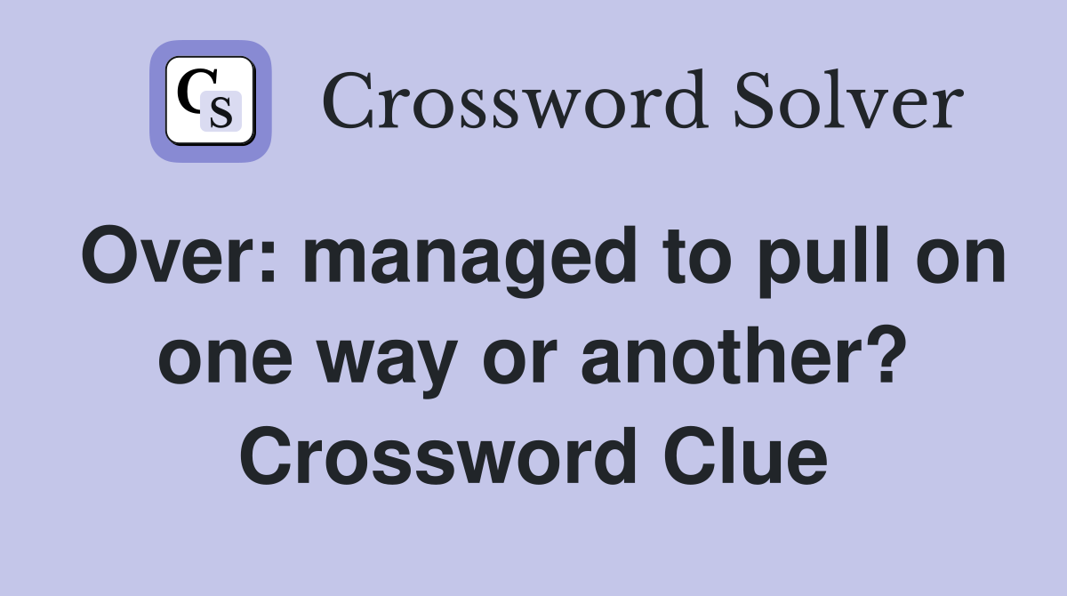 Over: managed to pull on one way or another? Crossword Clue