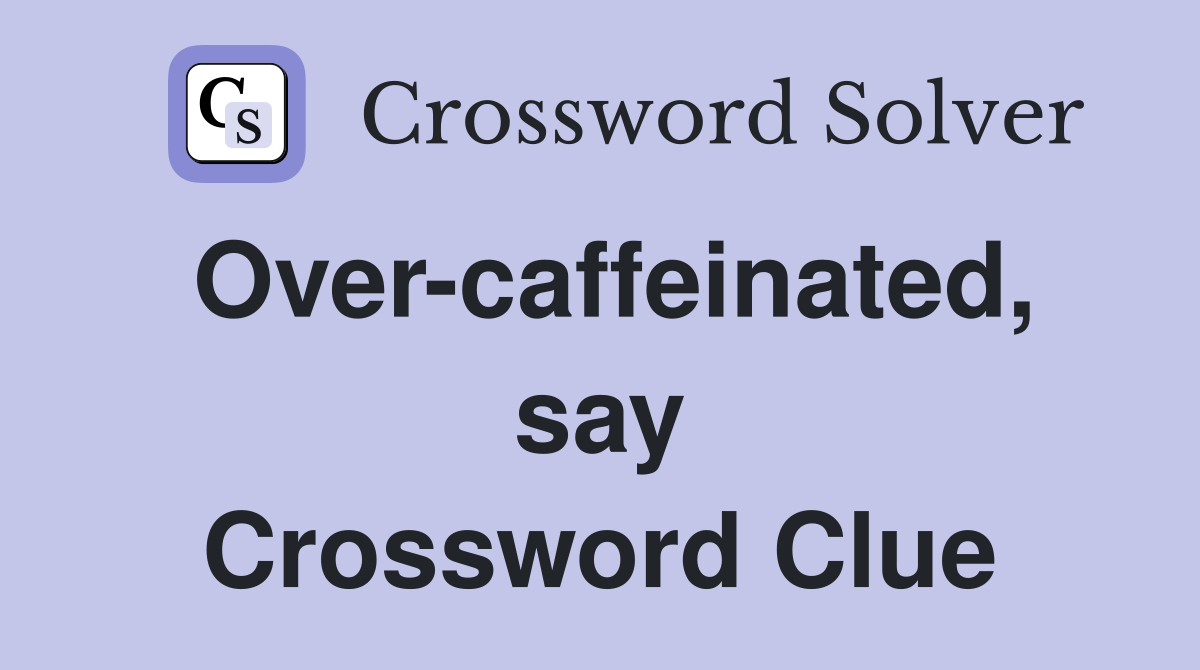 Over-caffeinated, say Crossword Clue