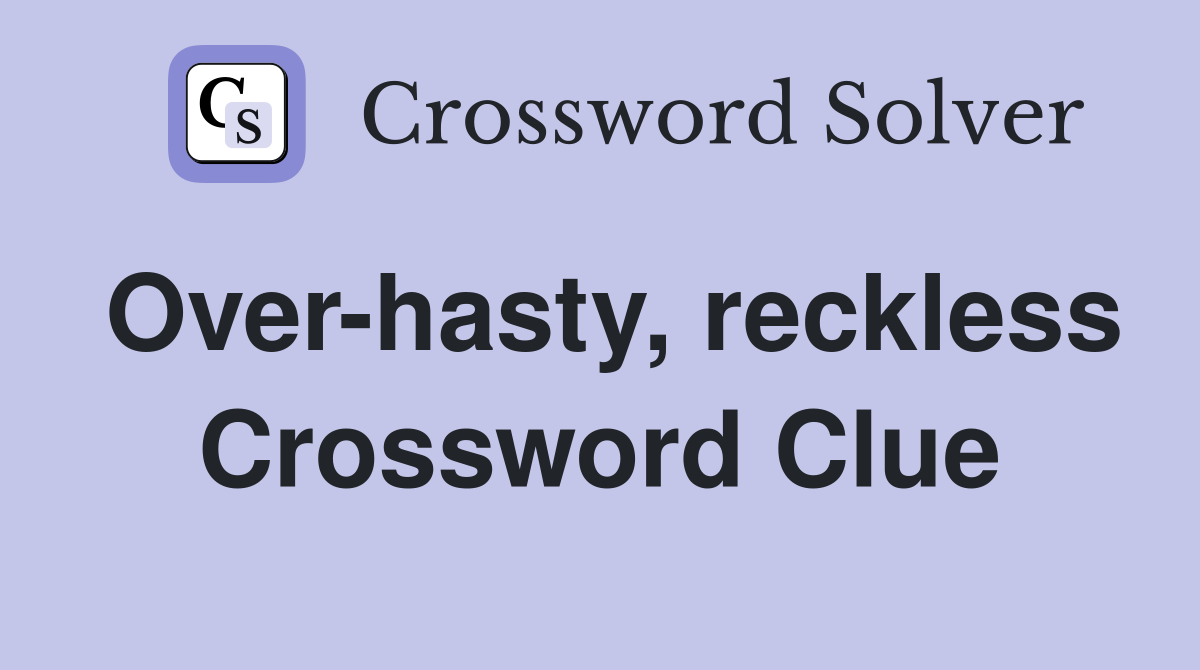 Over-hasty, reckless Crossword Clue