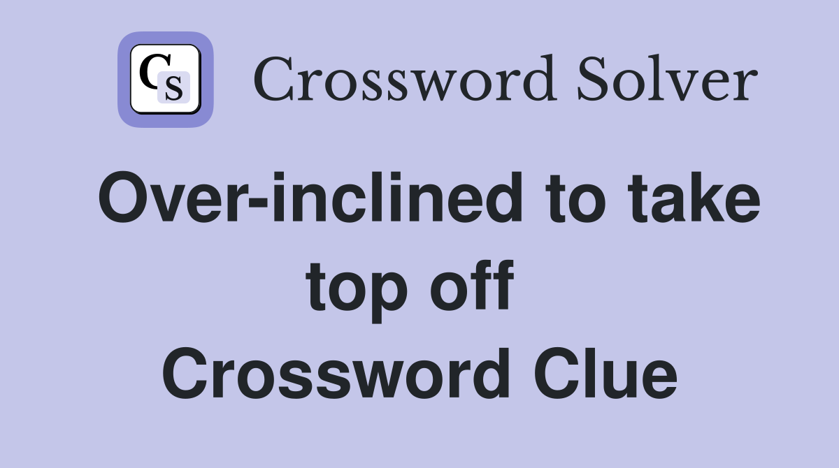 Over-inclined to take top off  Crossword Clue