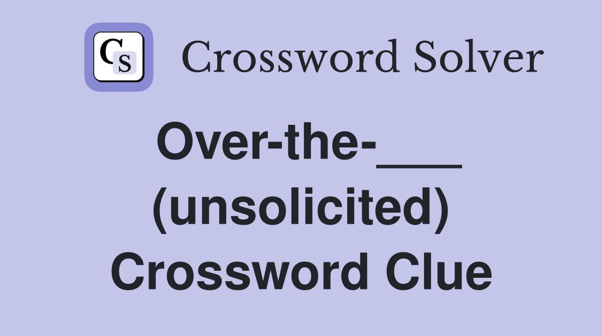 Over-the-___ (unsolicited) Crossword Clue
