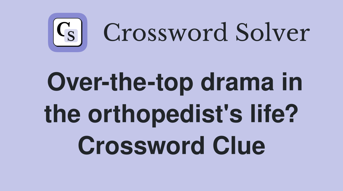 Over-the-top drama in the orthopedist's life? Crossword Clue