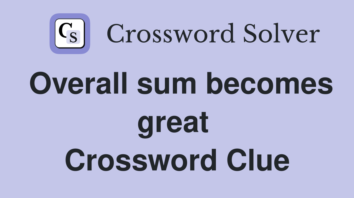 Overall sum becomes great  Crossword Clue