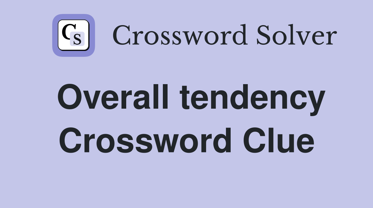 Overall tendency Crossword Clue
