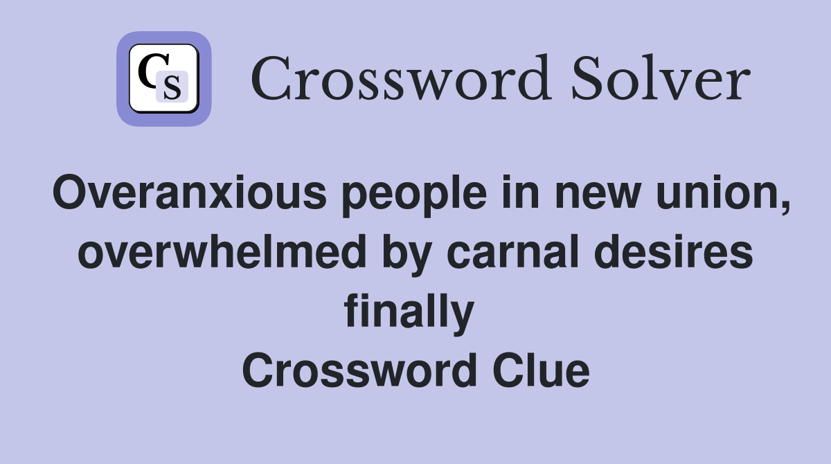 Overanxious people in new union, overwhelmed by carnal desires finally  Crossword Clue