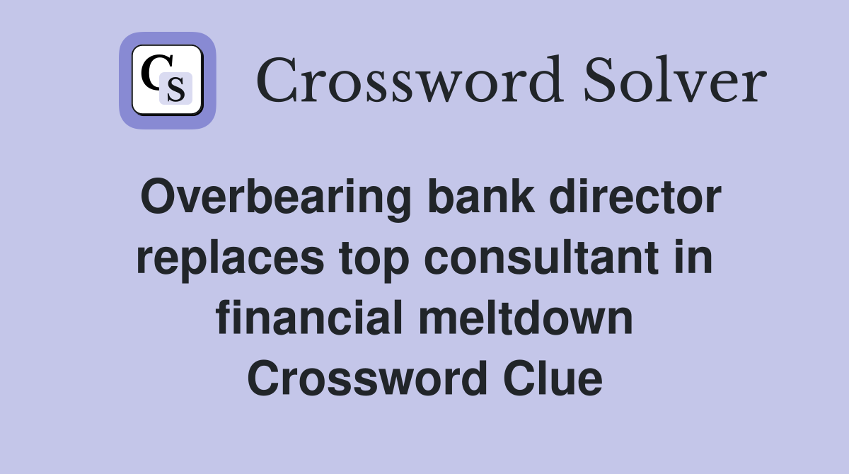 Overbearing bank director replaces top consultant in financial meltdown Crossword Clue
