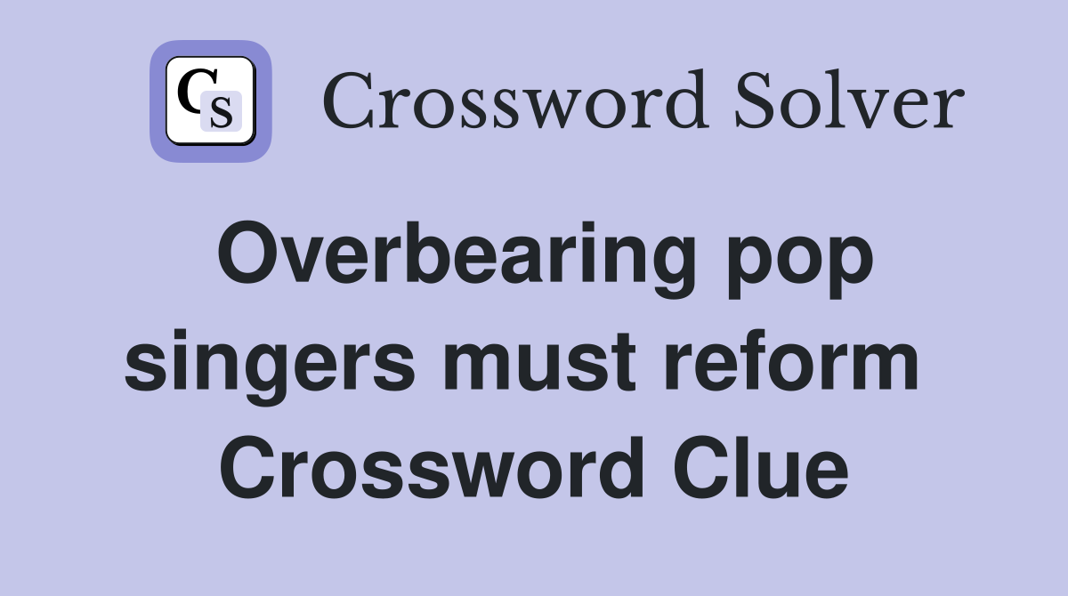 Overbearing pop singers must reform  Crossword Clue