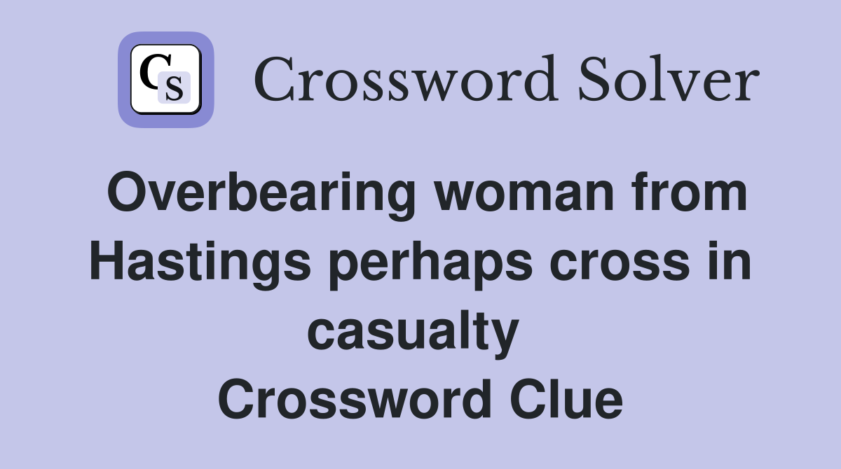 Overbearing woman from Hastings perhaps cross in casualty  Crossword Clue