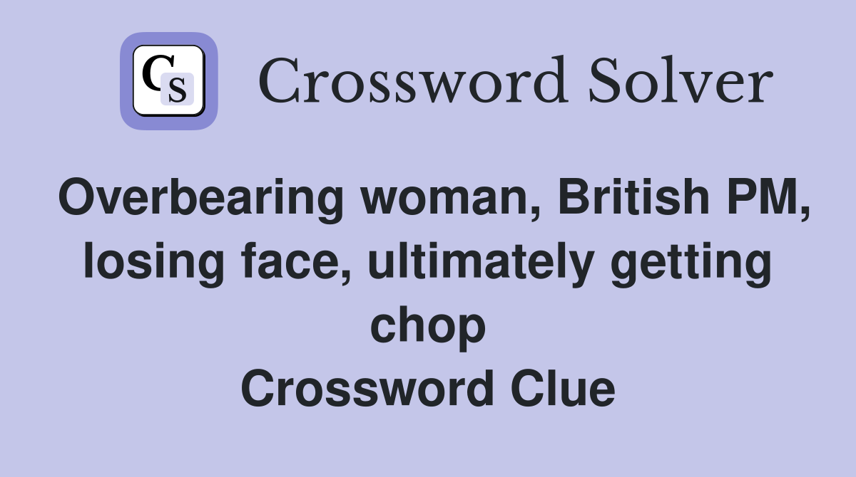 Overbearing woman, British PM, losing face, ultimately getting chop Crossword Clue