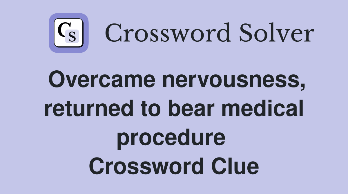 Overcame nervousness, returned to bear medical procedure  Crossword Clue