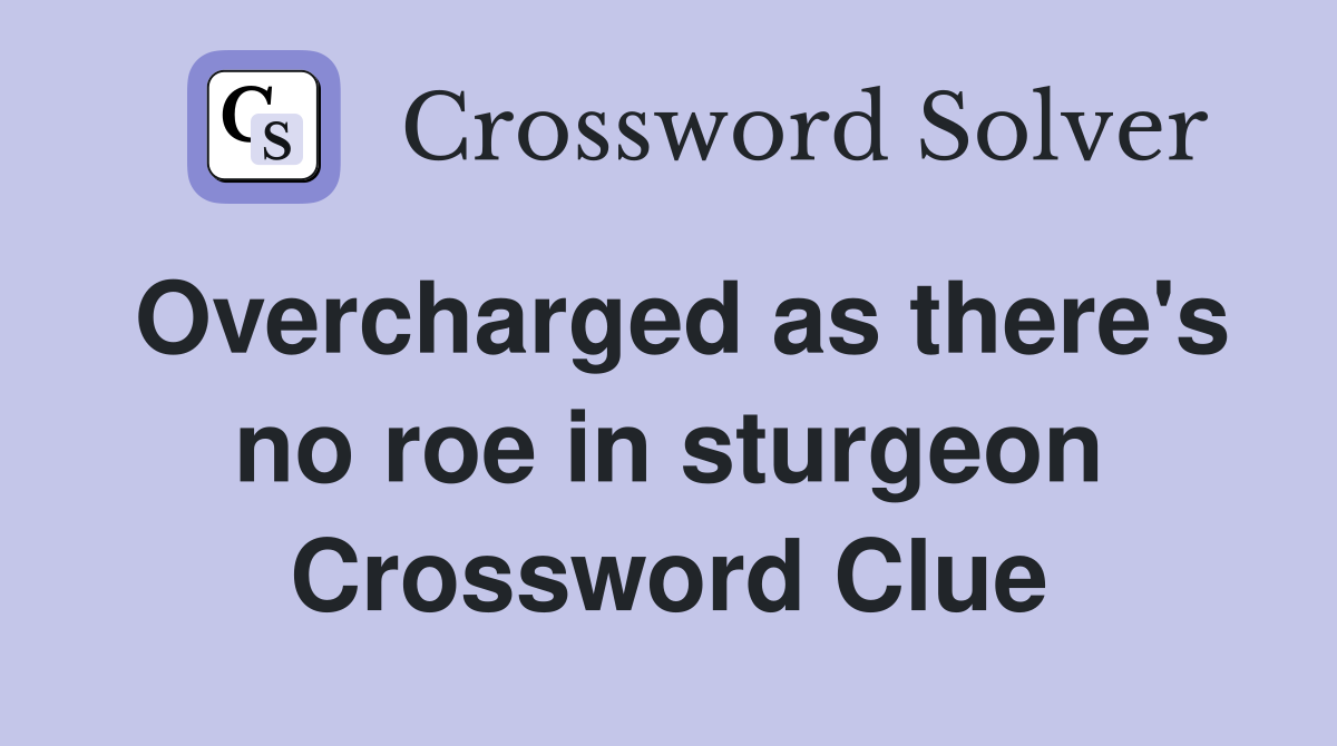 Overcharged as there's no roe in sturgeon Crossword Clue
