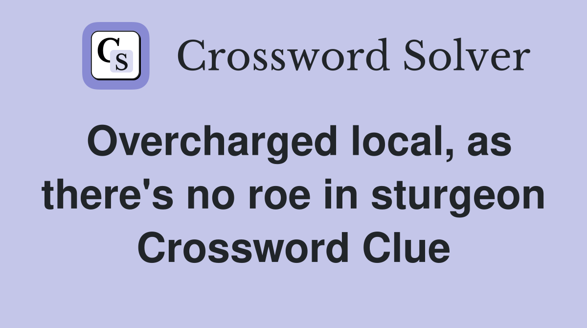 Overcharged local, as there's no roe in sturgeon Crossword Clue