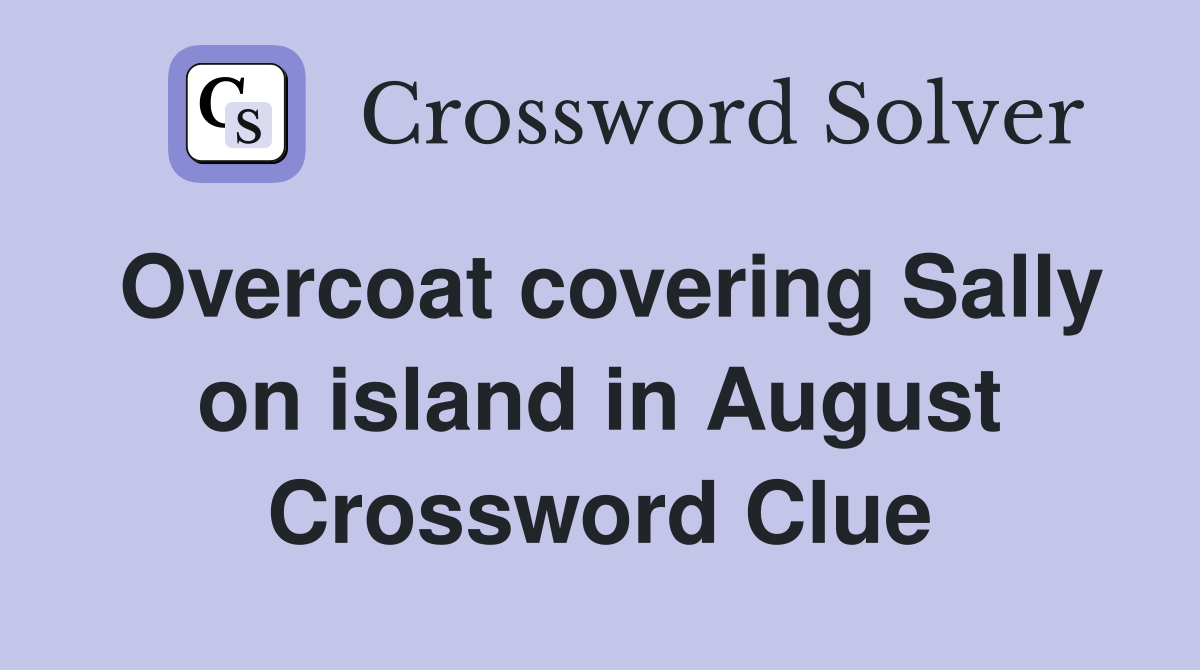 Overcoat covering Sally on island in August Crossword Clue