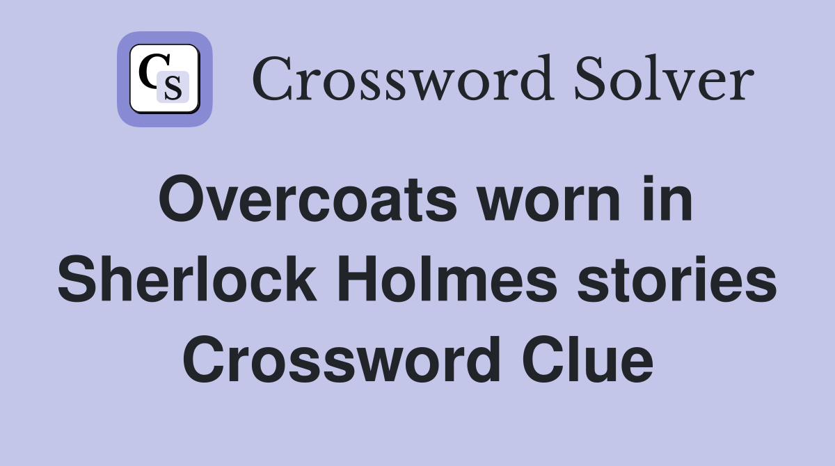 Overcoats worn in Sherlock Holmes stories Crossword Clue