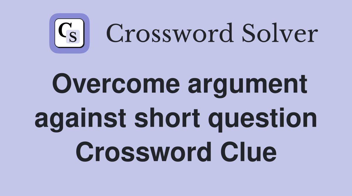 Overcome argument against short question Crossword Clue
