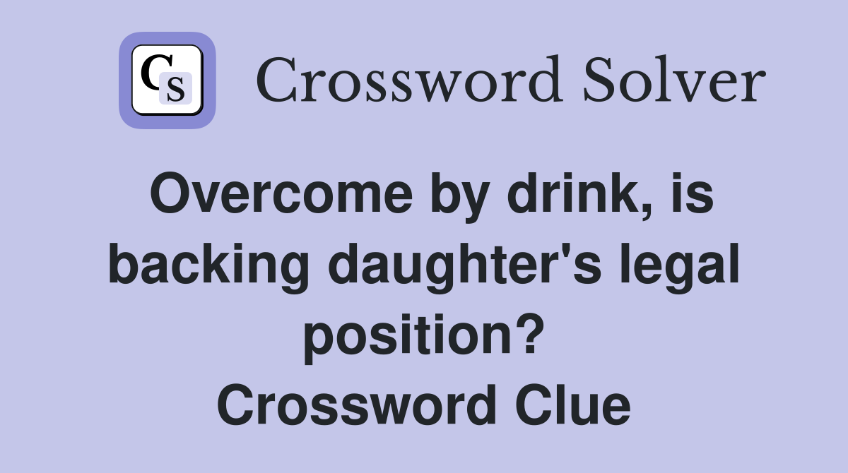 Overcome by drink, is backing daughter's legal position? Crossword Clue