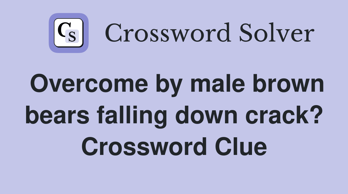 Overcome by male brown bears falling down crack? Crossword Clue