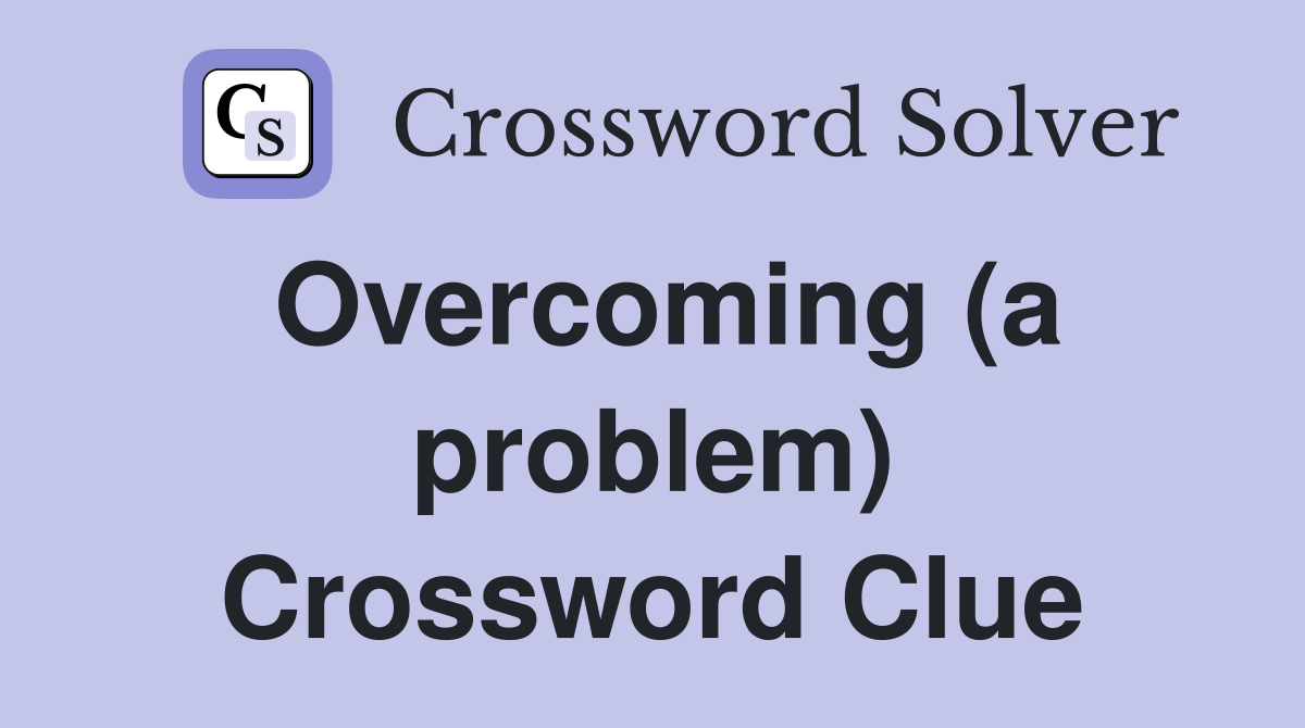 Overcoming (a problem) Crossword Clue