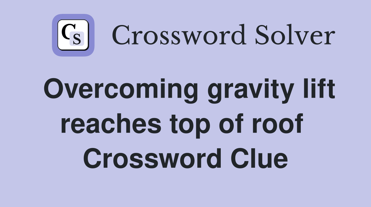 Overcoming gravity lift reaches top of roof  Crossword Clue