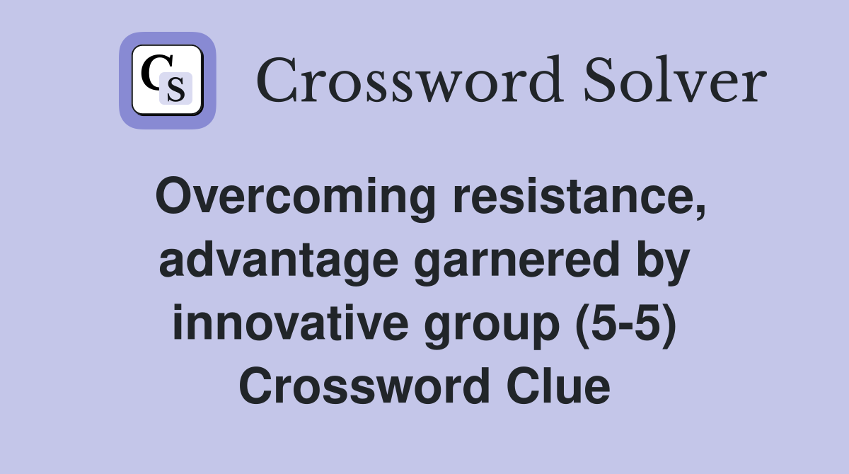 Overcoming resistance, advantage garnered by innovative group (5-5) Crossword Clue