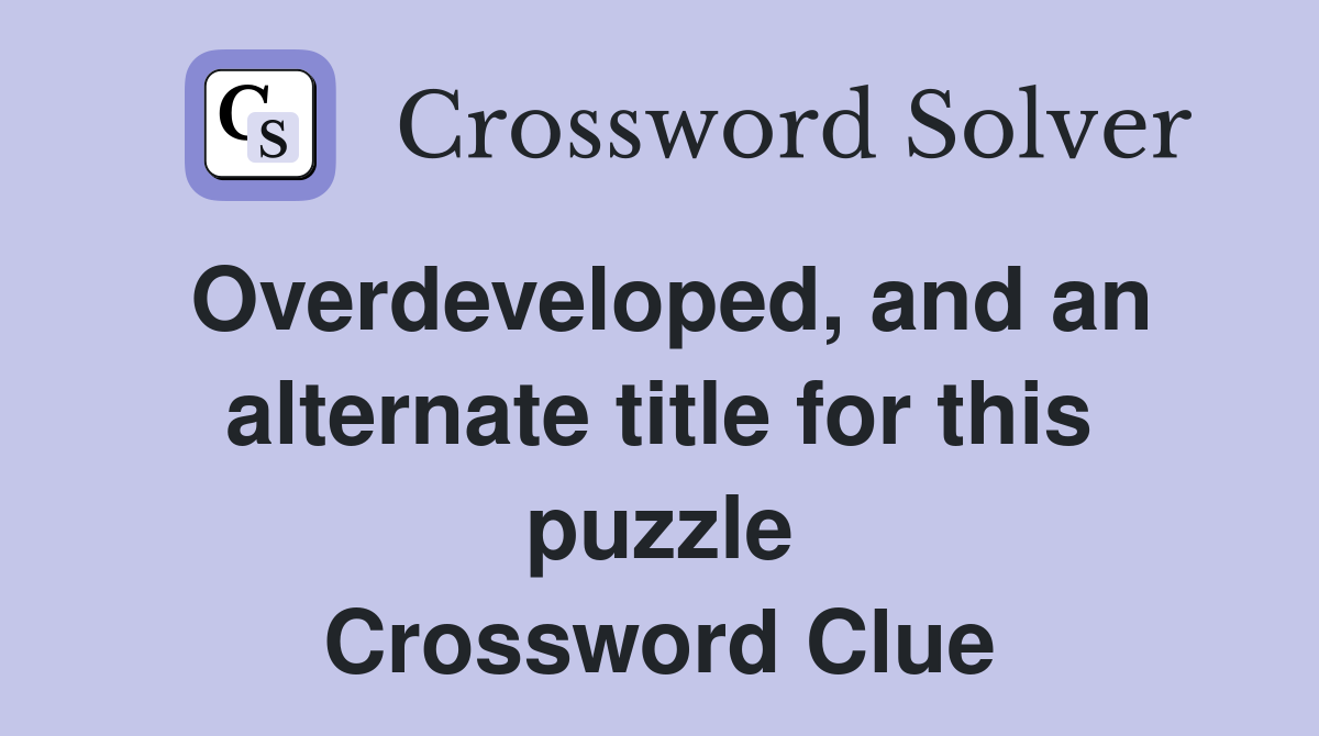 Overdeveloped, and an alternate title for this puzzle Crossword Clue