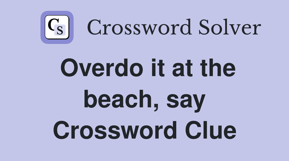 Overdo it at the beach, say Crossword Clue