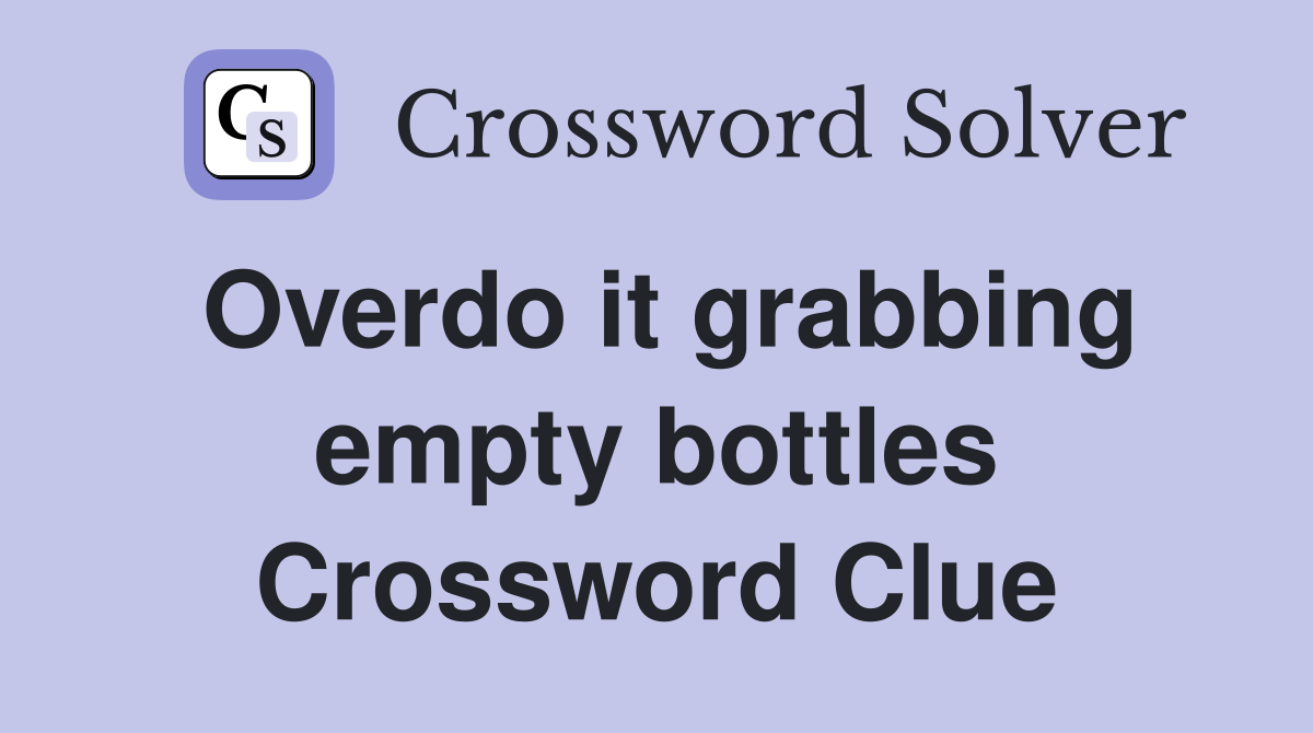 Overdo it grabbing empty bottles Crossword Clue