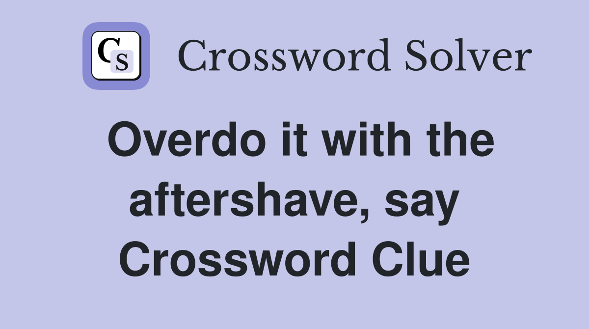 Overdo it with the aftershave, say Crossword Clue