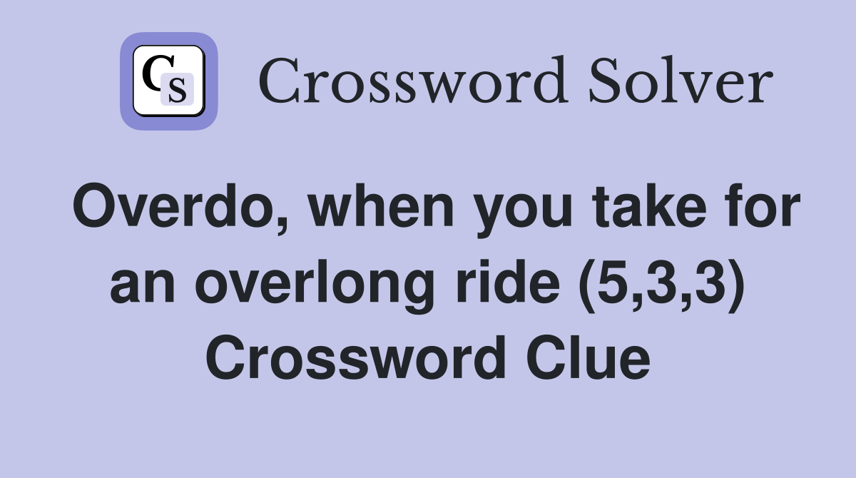 Overdo, when you take for an overlong ride (5,3,3) Crossword Clue