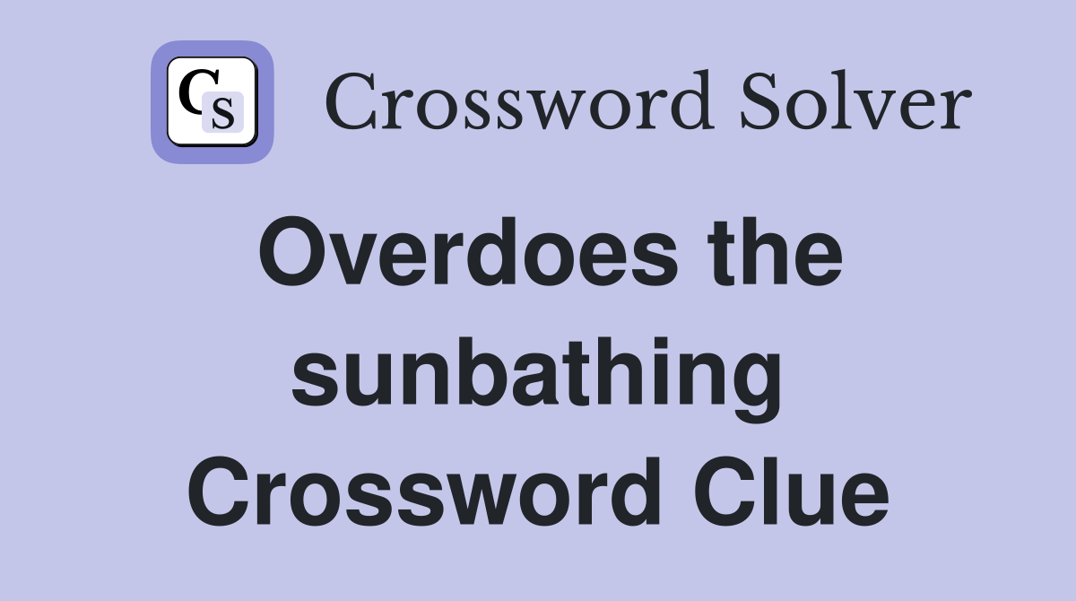 Overdoes the sunbathing Crossword Clue