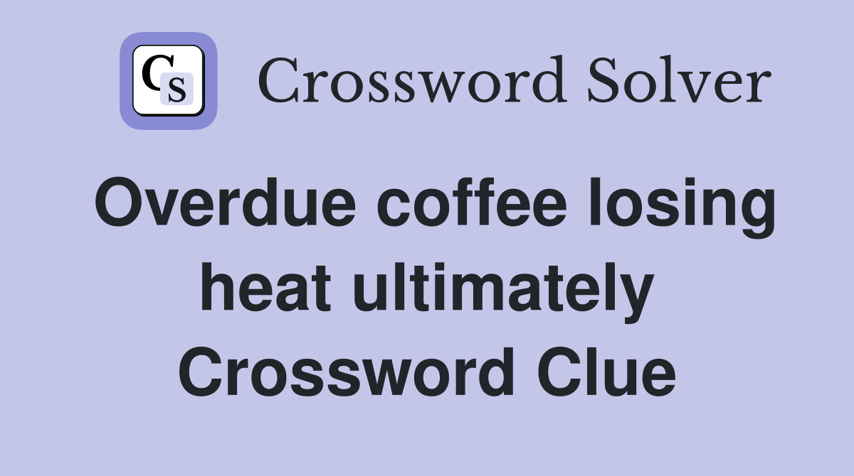 Overdue coffee losing heat ultimately Crossword Clue