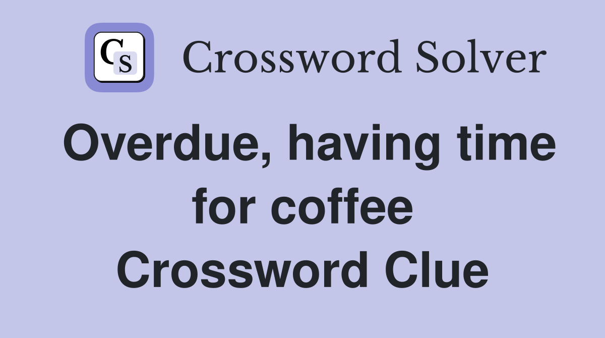 Overdue, having time for coffee Crossword Clue