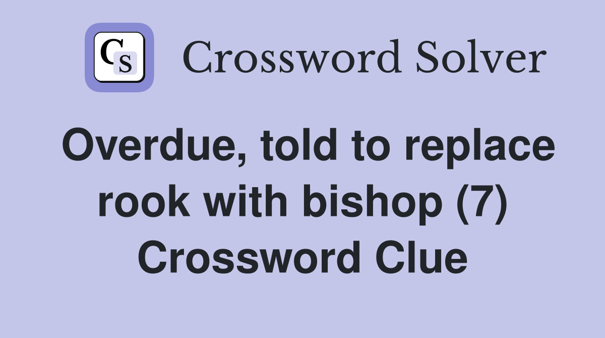 Overdue, told to replace rook with bishop (7) Crossword Clue