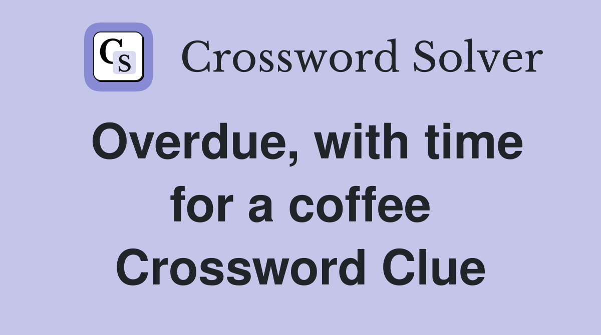 Overdue, with time for a coffee Crossword Clue