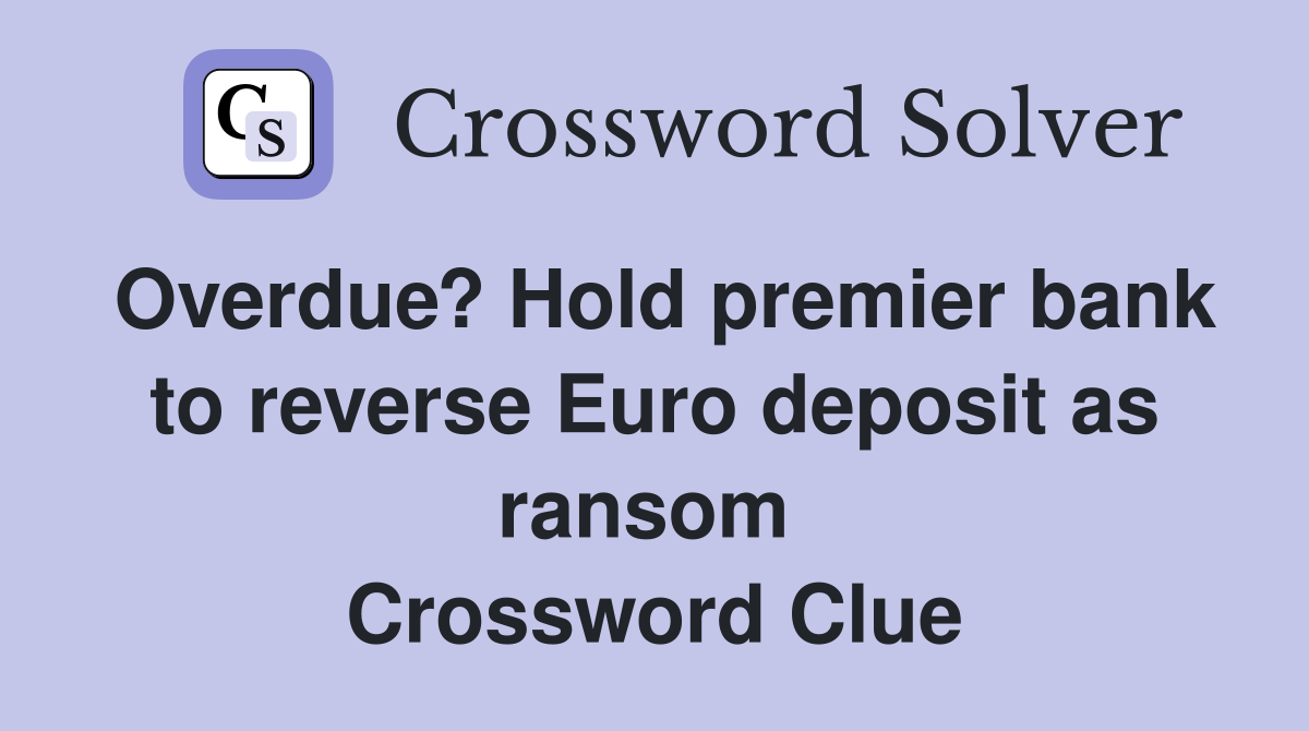 Overdue? Hold premier bank to reverse Euro deposit as ransom  Crossword Clue