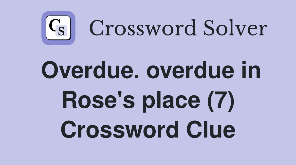 Overdue. overdue in Rose's place (7) Crossword Clue