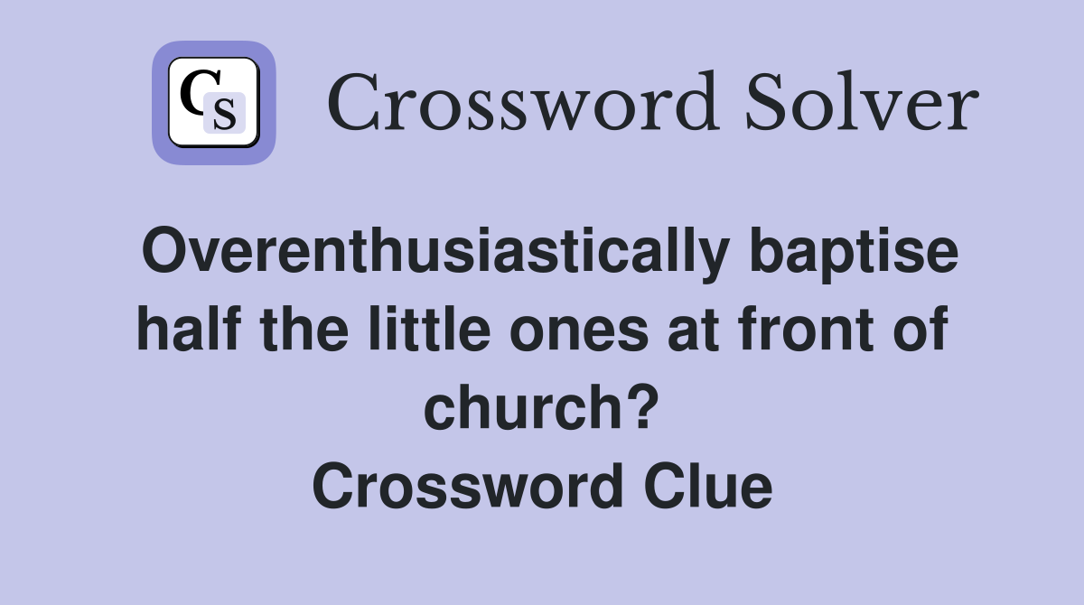 Overenthusiastically baptise half the little ones at front of church? Crossword Clue