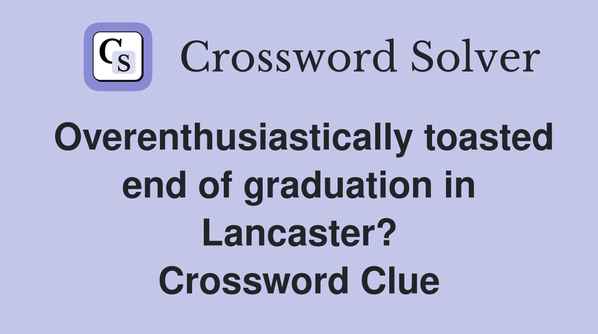 Overenthusiastically toasted end of graduation in Lancaster? Crossword Clue