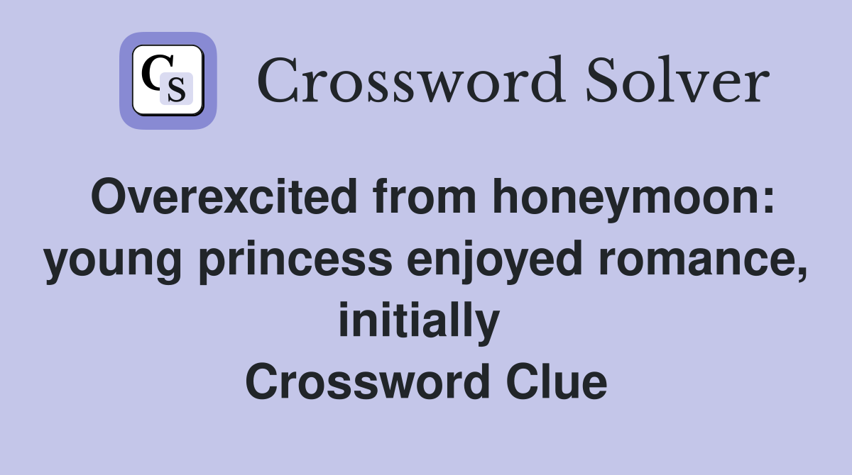 Overexcited from honeymoon: young princess enjoyed romance, initially  Crossword Clue
