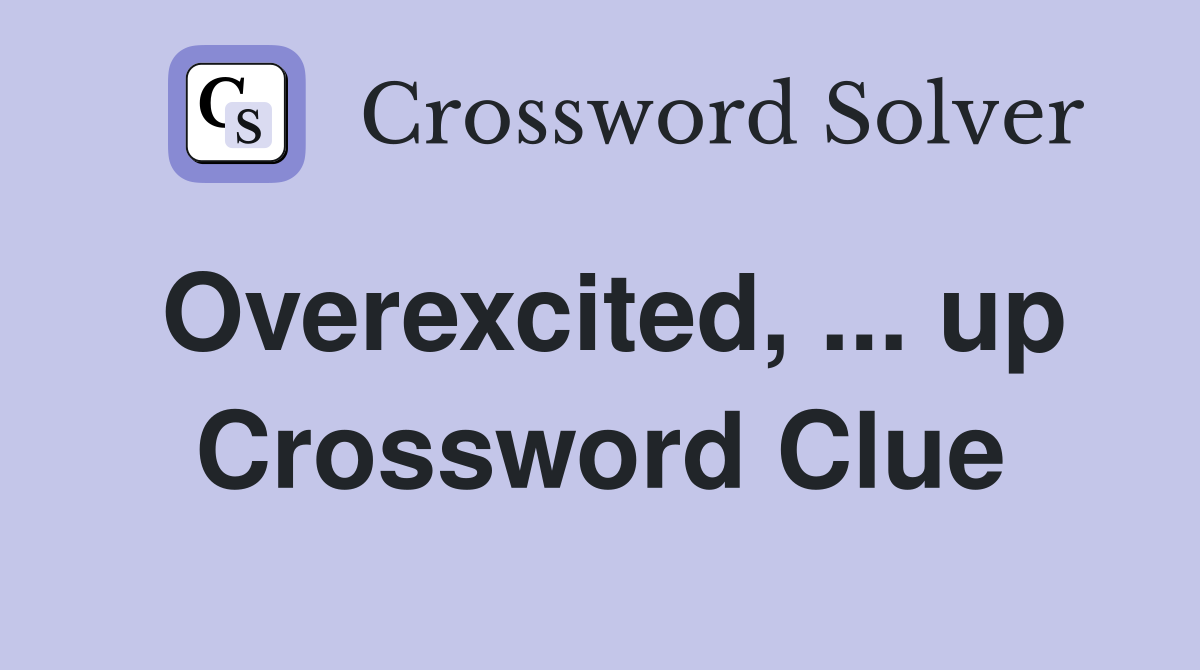 Overexcited, ... up Crossword Clue
