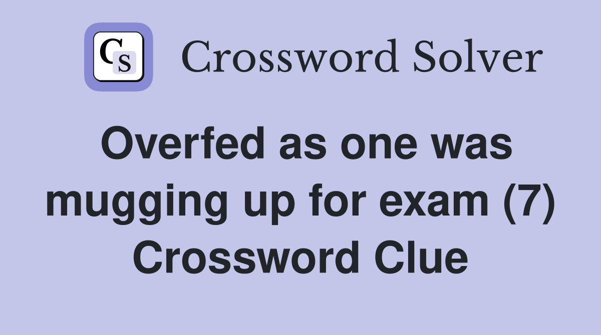 Overfed as one was mugging up for exam (7) Crossword Clue