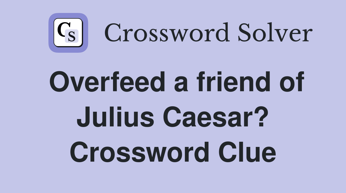 Overfeed a friend of Julius Caesar? Crossword Clue