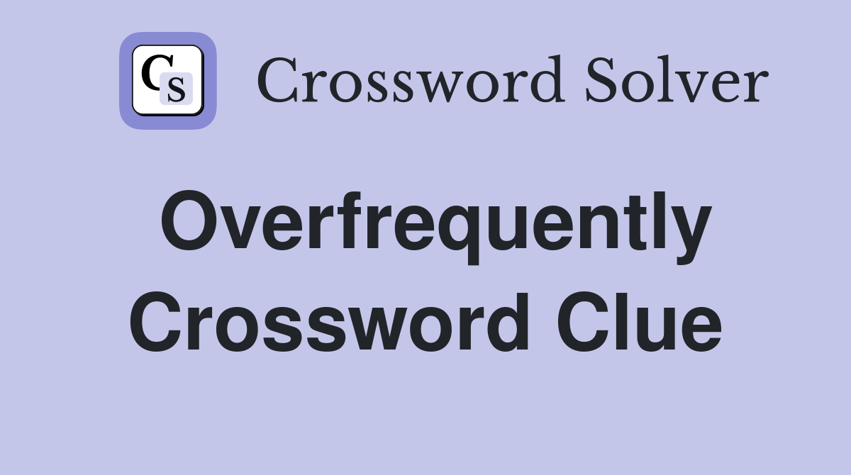 Overfrequently Crossword Clue