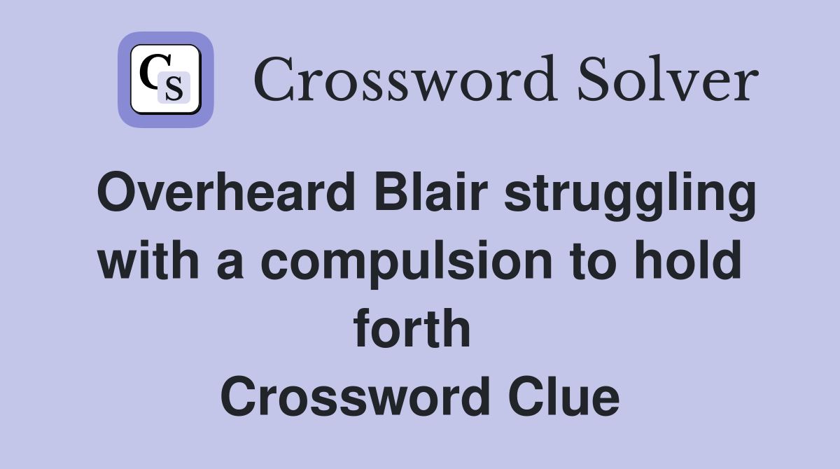 Overheard Blair struggling with a compulsion to hold forth  Crossword Clue