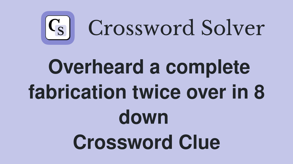Overheard a complete fabrication twice over in 8 down  Crossword Clue