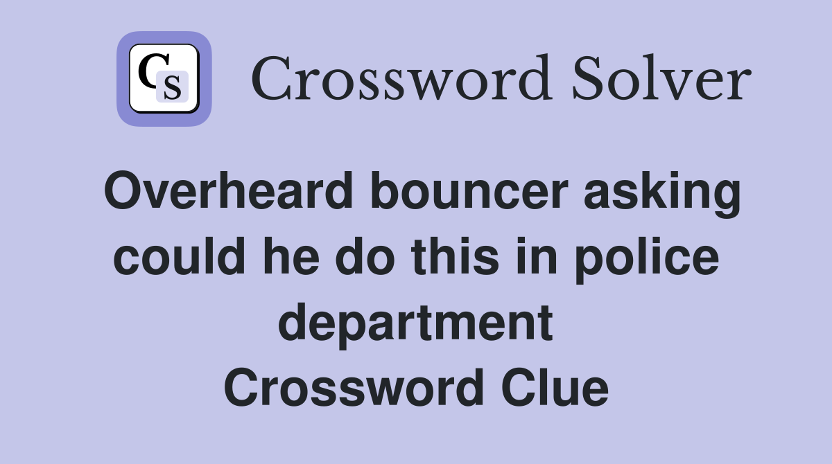 Overheard bouncer asking could he do this in police department Crossword Clue