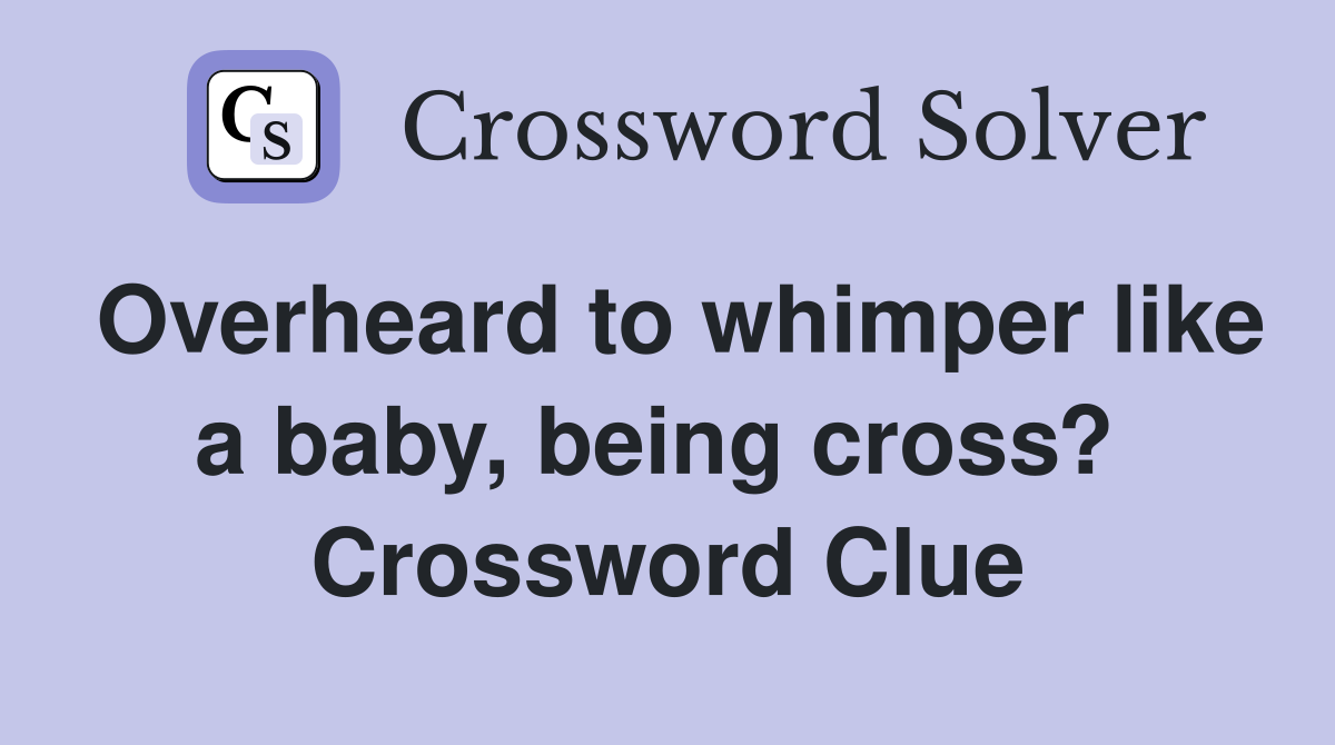 Overheard to whimper like a baby, being cross?  Crossword Clue
